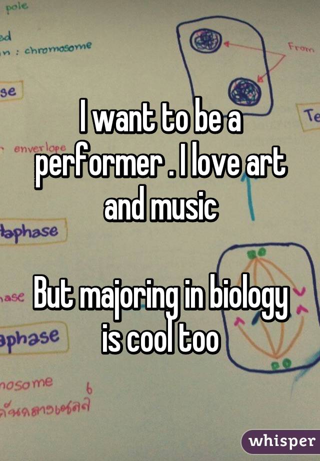 I want to be a performer . I love art and music

But majoring in biology is cool too