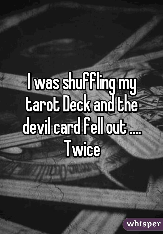 I was shuffling my tarot Deck and the devil card fell out .... Twice