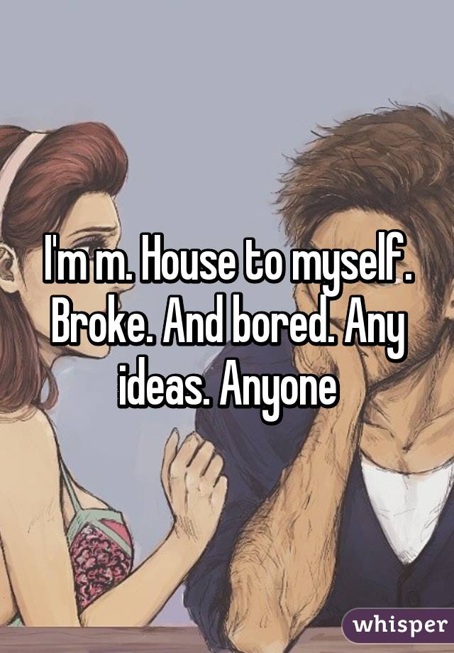 I'm m. House to myself. Broke. And bored. Any ideas. Anyone