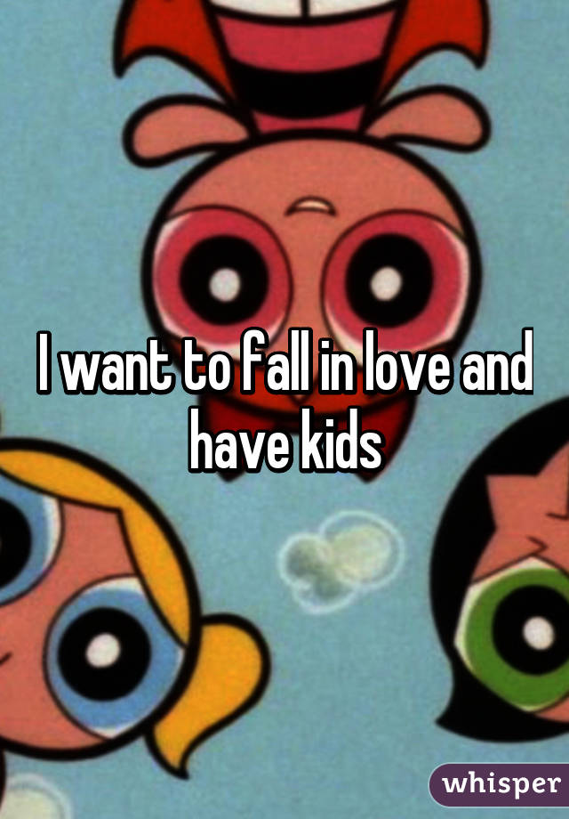 I want to fall in love and have kids