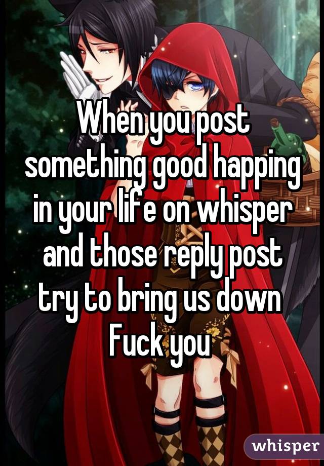 When you post something good happing in your life on whisper and those reply post try to bring us down 
Fuck you 