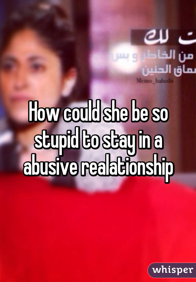 How could she be so stupid to stay in a abusive realationship