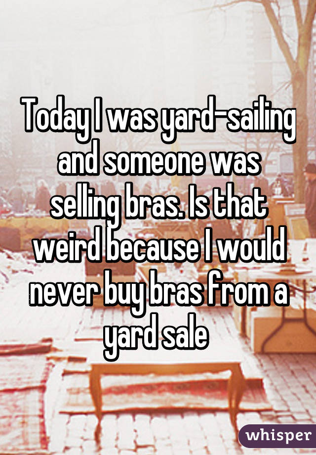 Today I was yard-sailing and someone was selling bras. Is that weird because I would never buy bras from a yard sale 