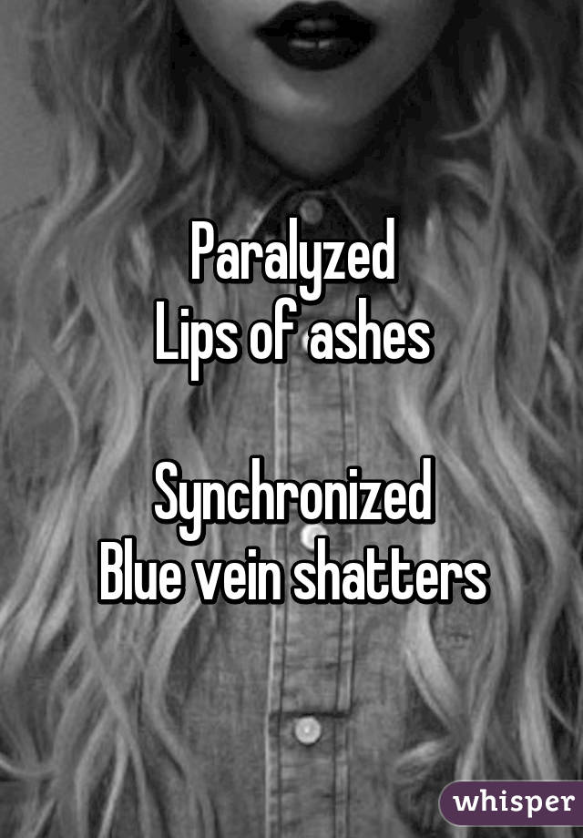 Paralyzed
Lips of ashes

Synchronized
Blue vein shatters