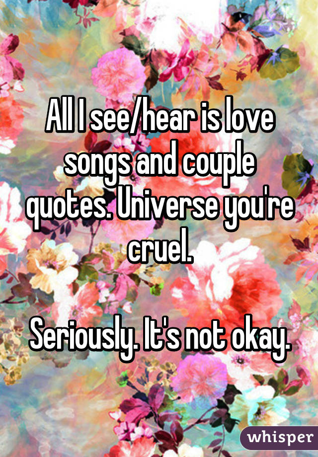 All I see/hear is love songs and couple quotes. Universe you're cruel.

Seriously. It's not okay.