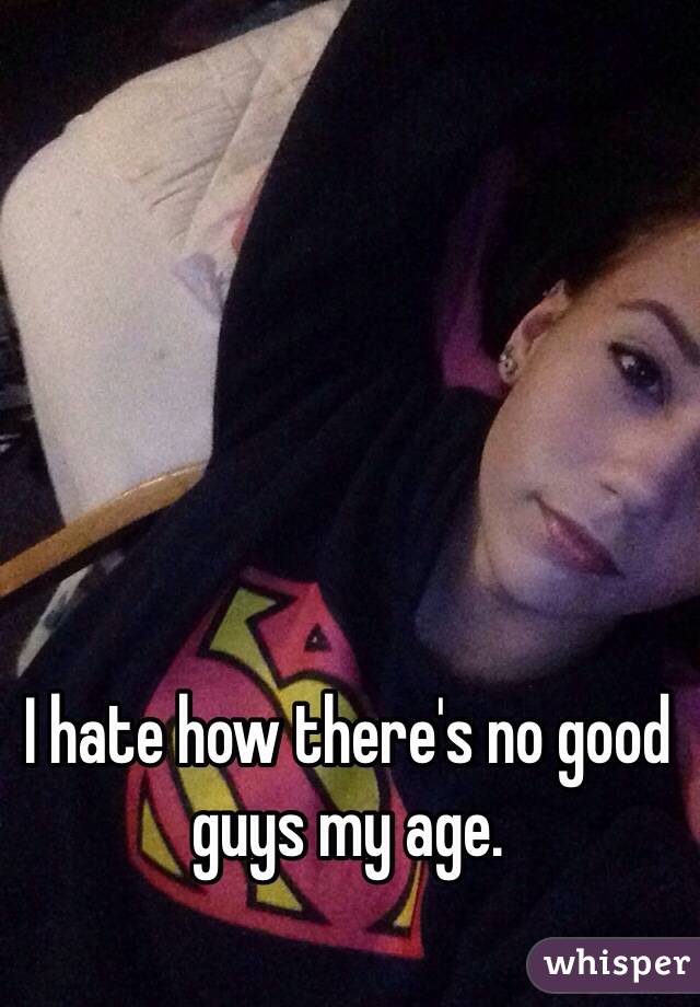 I hate how there's no good guys my age.