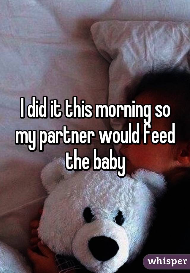 I did it this morning so my partner would feed the baby