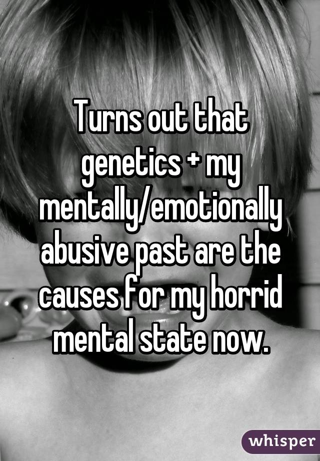 Turns out that genetics + my mentally/emotionally abusive past are the causes for my horrid mental state now.