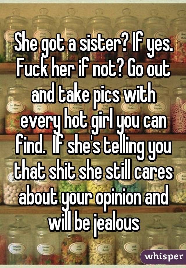 She got a sister? If yes. Fuck her if not? Go out and take pics with every hot girl you can find.  If she's telling you that shit she still cares about your opinion and will be jealous