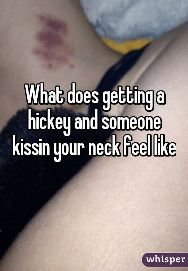 What does getting a hickey and someone kissin your neck feel like 