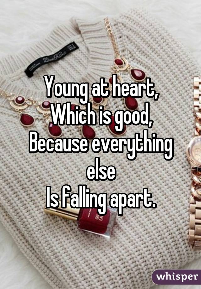 Young at heart,
Which is good,
Because everything else
Is falling apart.