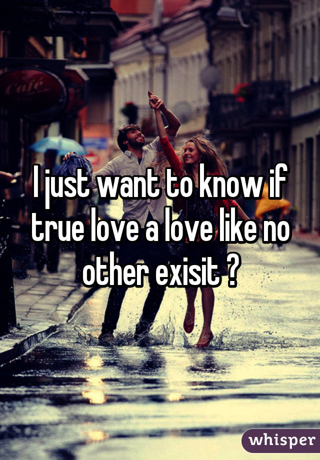 I just want to know if true love a love like no other exisit ?