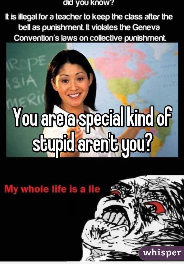 You are a special kind of stupid aren't you?