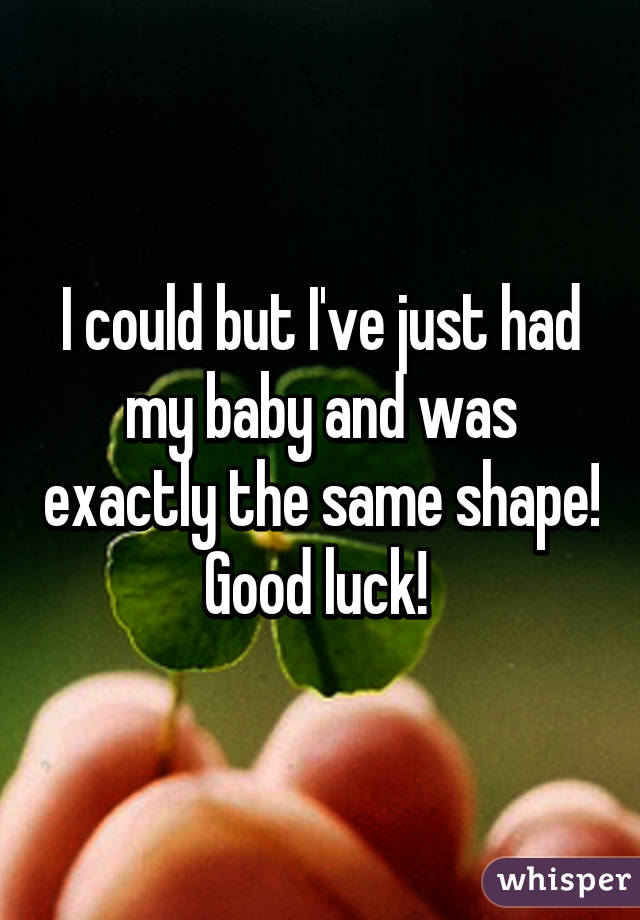 I could but I've just had my baby and was exactly the same shape! Good luck! 