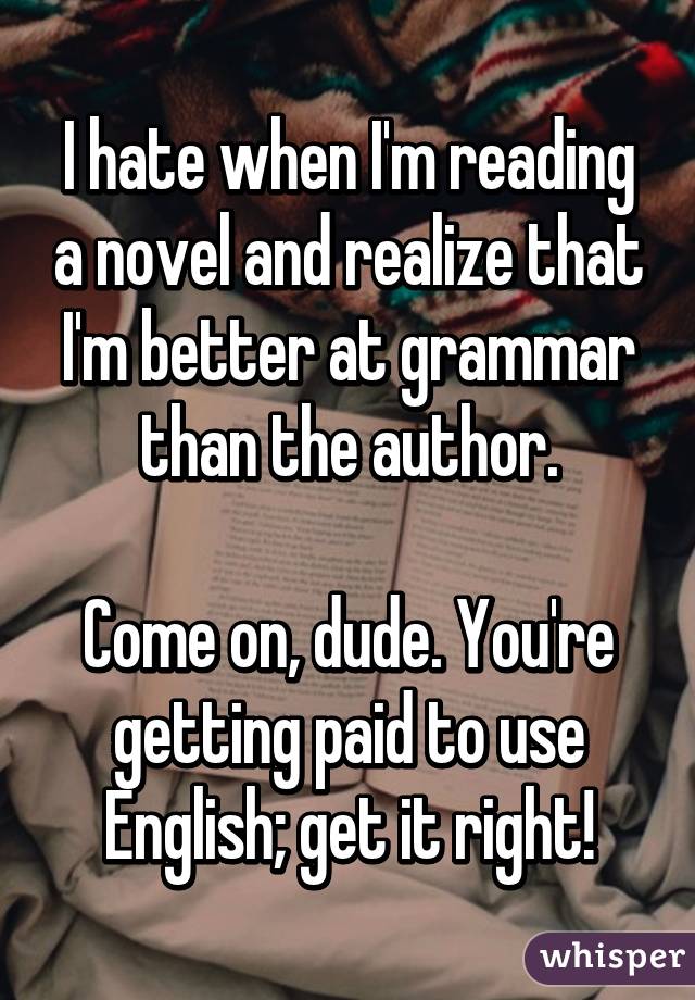 I hate when I'm reading a novel and realize that I'm better at grammar than the author.

Come on, dude. You're getting paid to use English; get it right!