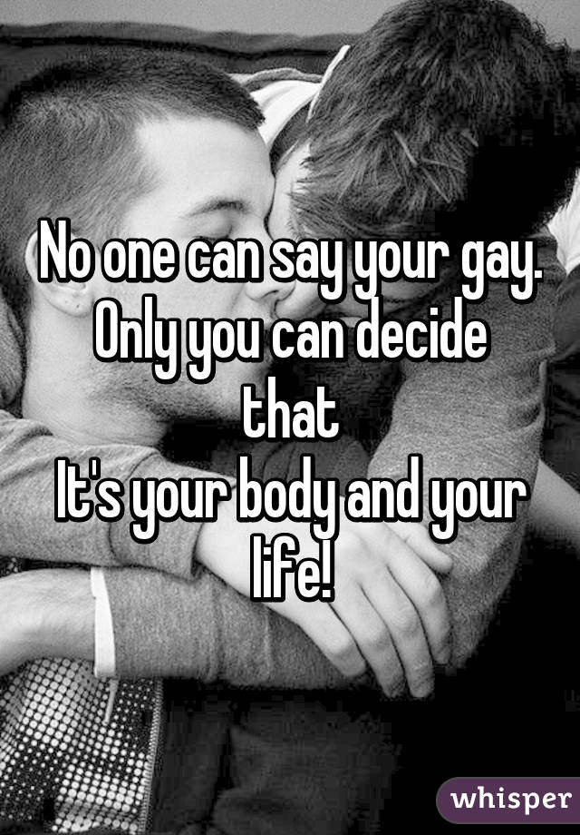 No one can say your gay.
Only you can decide that
It's your body and your life!