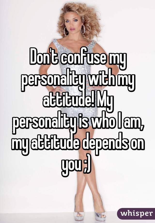 Don't confuse my personality with my attitude! My personality is who I am, my attitude depends on you ;) 