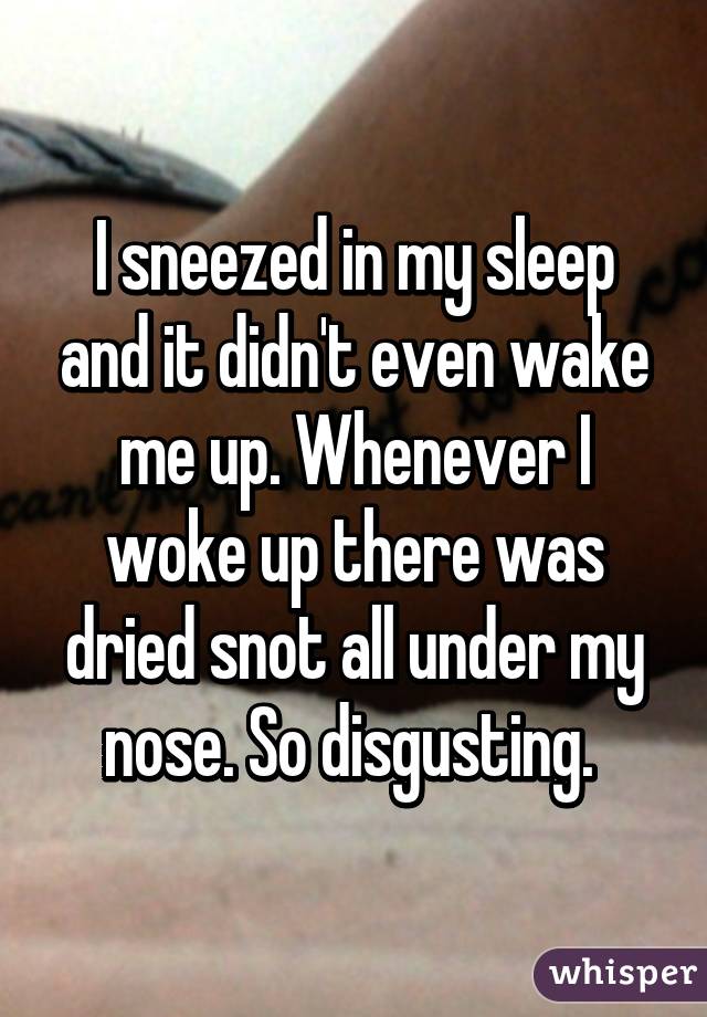 I sneezed in my sleep and it didn't even wake me up. Whenever I woke up there was dried snot all under my nose. So disgusting. 