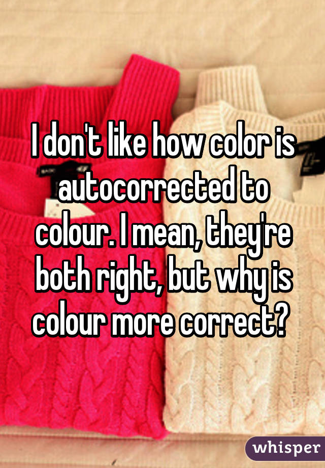 I don't like how color is autocorrected to colour. I mean, they're both right, but why is colour more correct? 