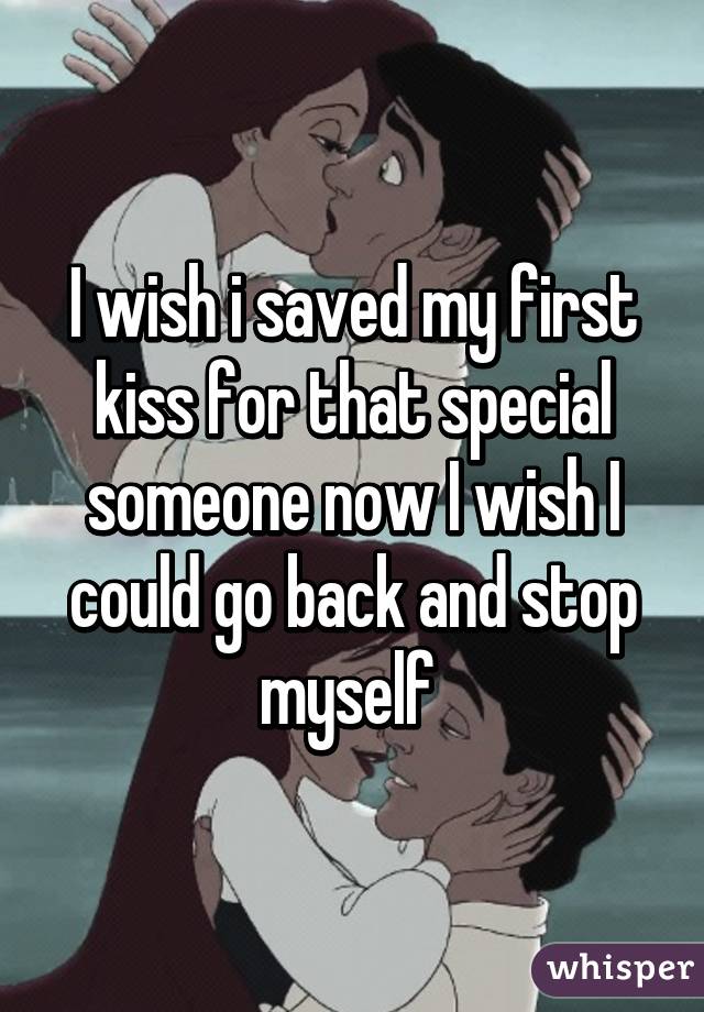 I wish i saved my first kiss for that special someone now I wish I could go back and stop myself 