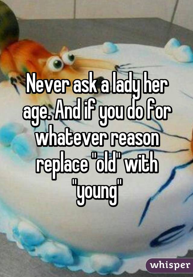 Never ask a lady her age. And if you do for whatever reason replace "old" with "young"