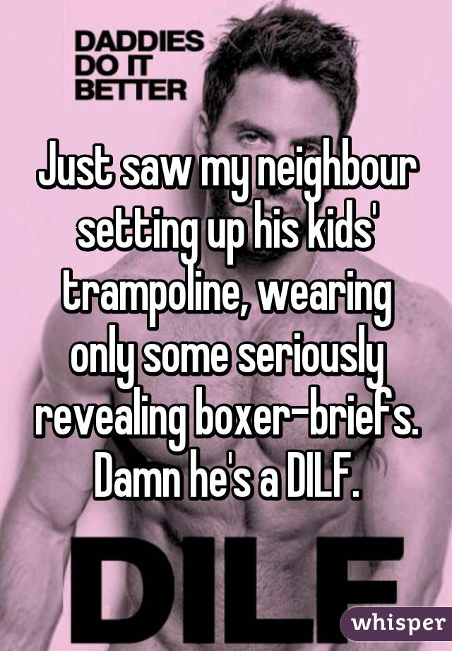 Just saw my neighbour setting up his kids' trampoline, wearing only some seriously revealing boxer-briefs. Damn he's a DILF.