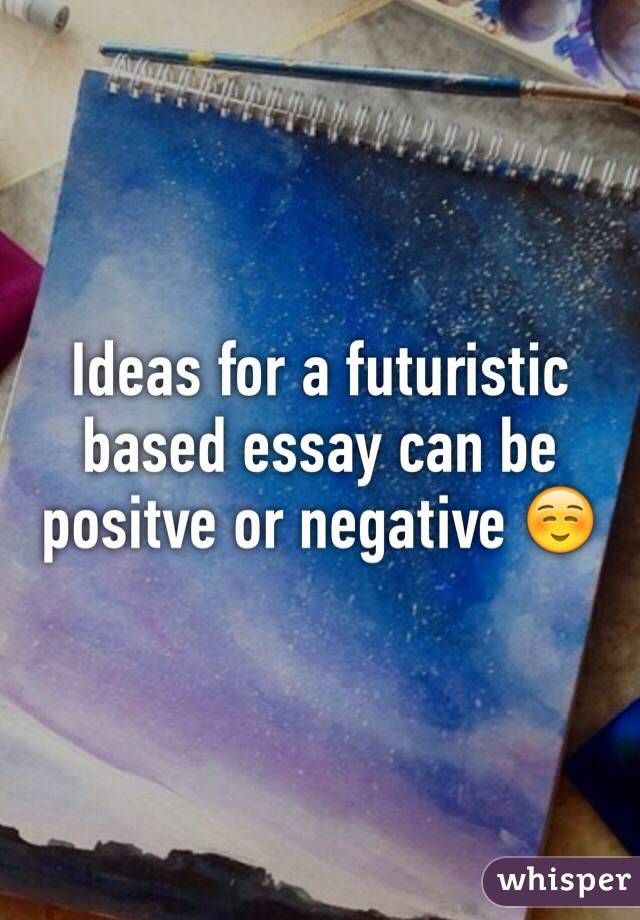 Ideas for a futuristic based essay can be positve or negative ☺️