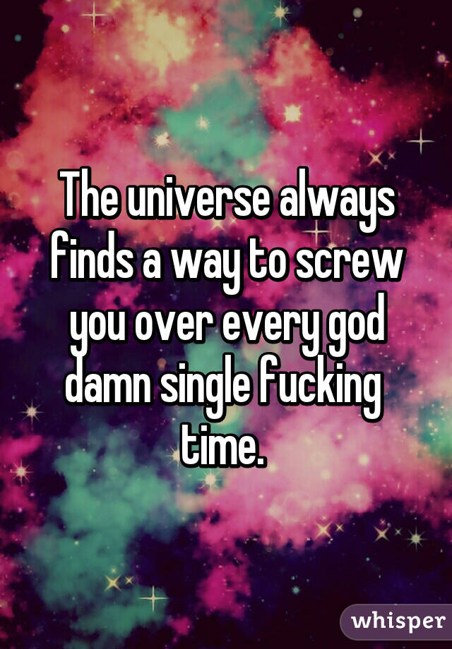 The universe always finds a way to screw you over every god damn single fucking  time. 