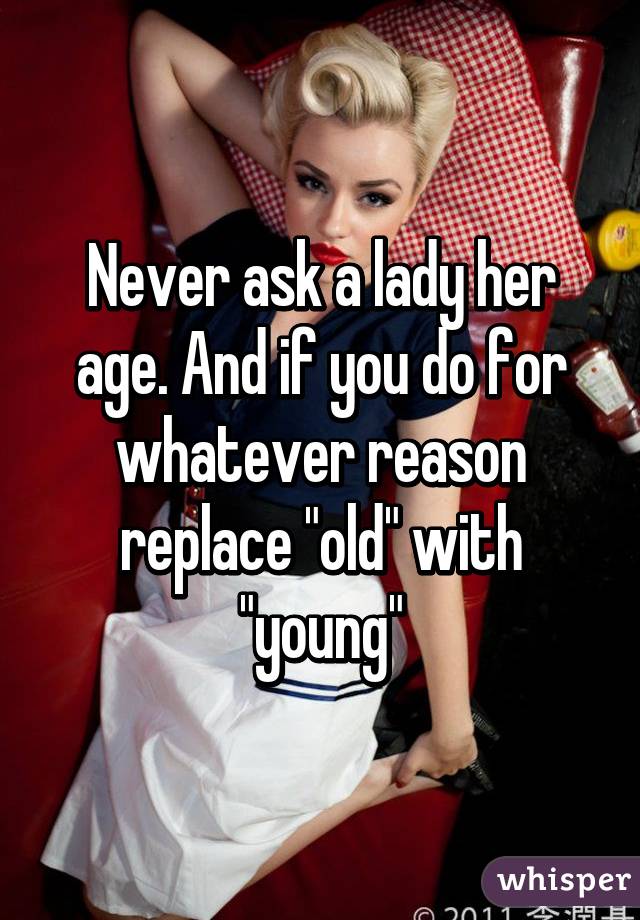 Never ask a lady her age. And if you do for whatever reason replace "old" with "young"