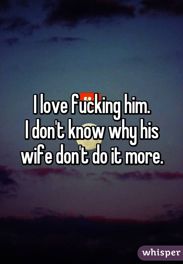 I love fucking him.
I don't know why his wife don't do it more.