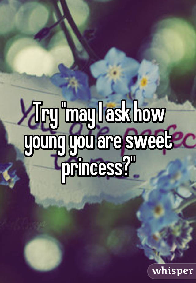 Try "may I ask how young you are sweet princess?"