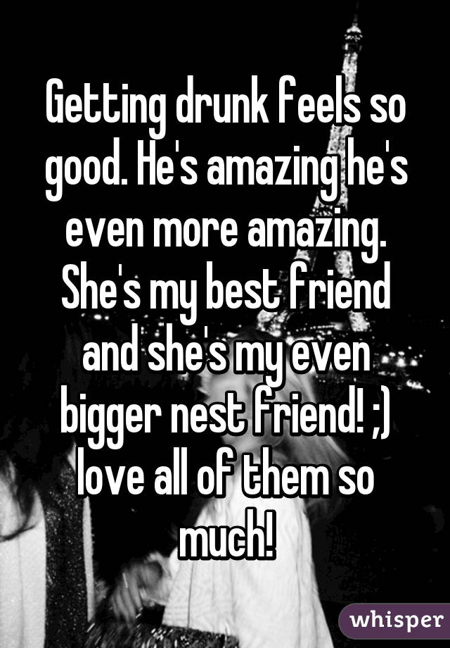 Getting drunk feels so good. He's amazing he's even more amazing. She's my best friend and she's my even bigger nest friend! ;) love all of them so much!