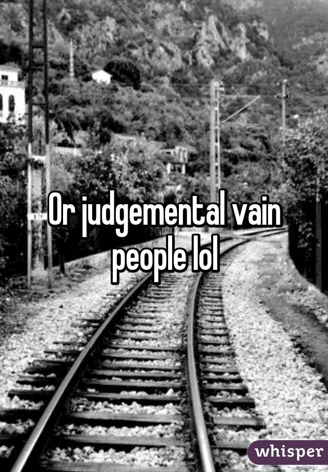 Or judgemental vain people lol