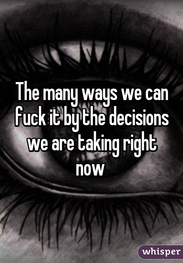 The many ways we can fuck it by the decisions we are taking right now 