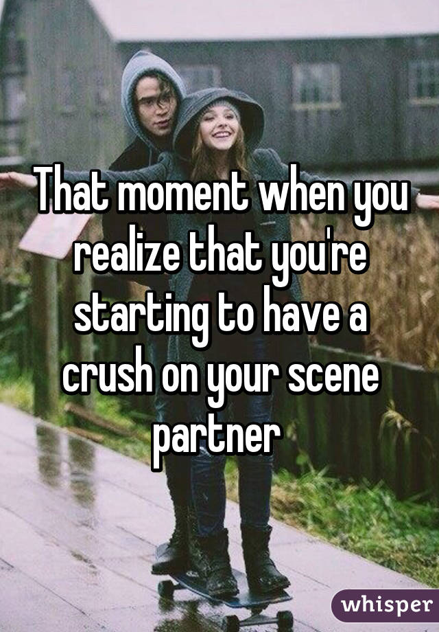 That moment when you realize that you're starting to have a crush on your scene partner 