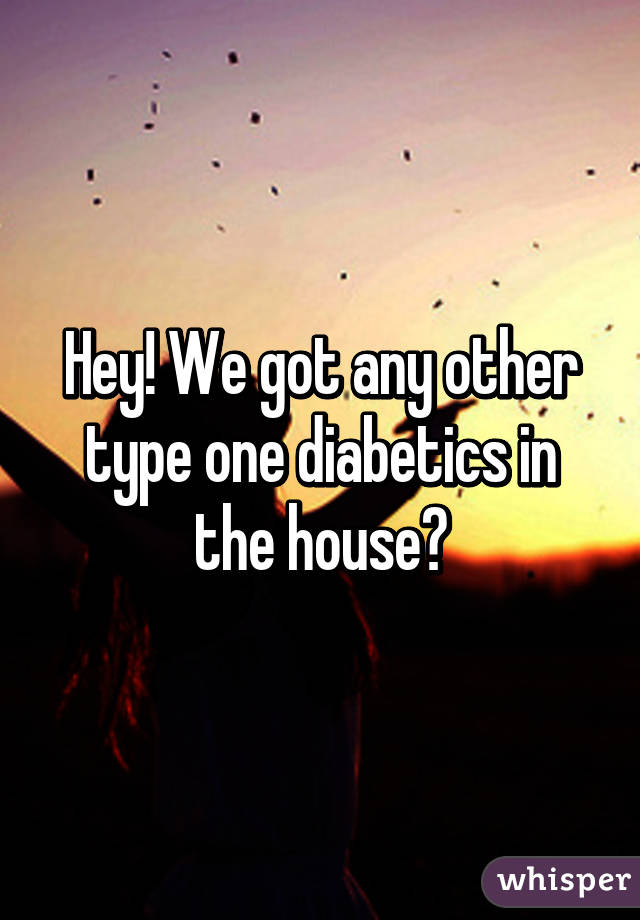 Hey! We got any other type one diabetics in the house?