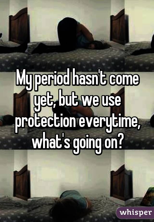 My period hasn't come yet, but we use protection everytime, what's going on?