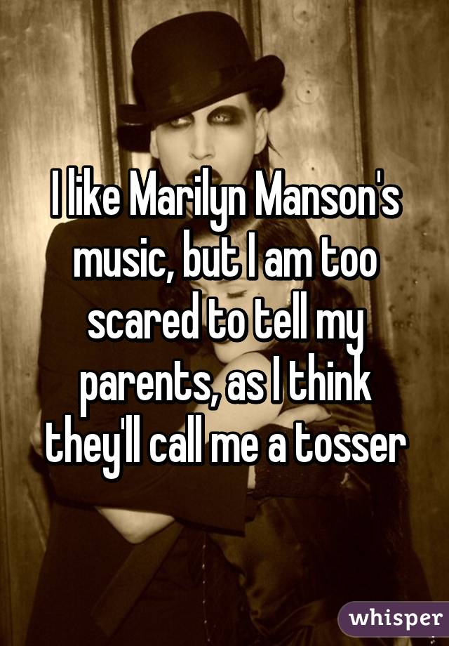 I like Marilyn Manson's music, but I am too scared to tell my parents, as I think they'll call me a tosser