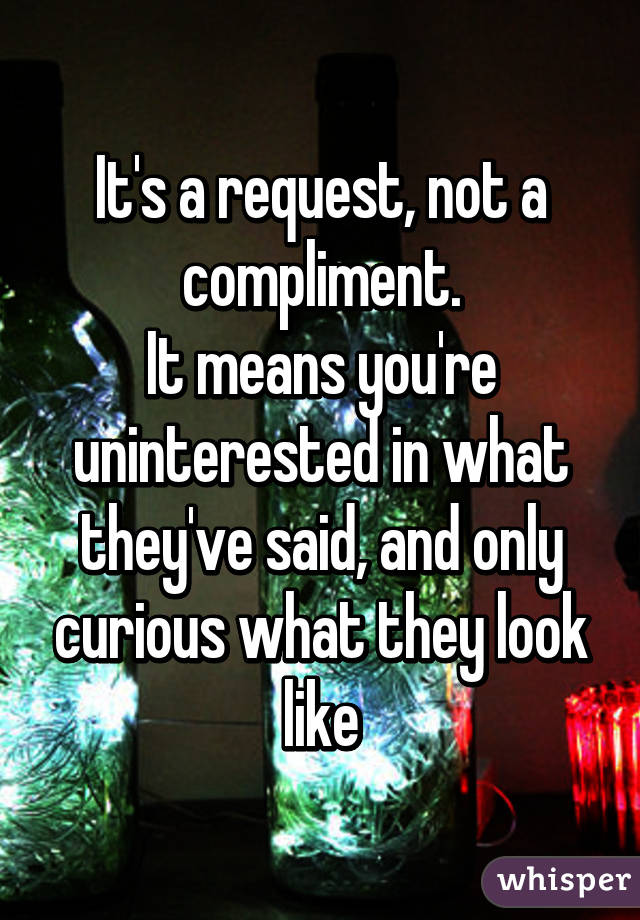 It's a request, not a compliment.
It means you're uninterested in what they've said, and only curious what they look like