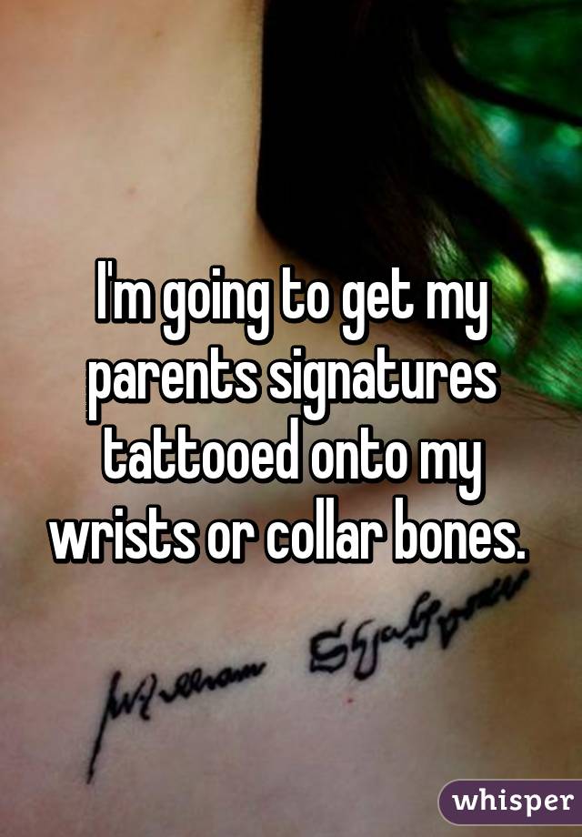 I'm going to get my parents signatures tattooed onto my wrists or collar bones. 