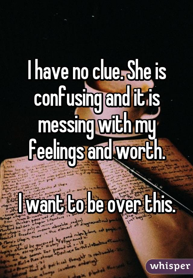 I have no clue. She is confusing and it is messing with my feelings and worth.

I want to be over this.