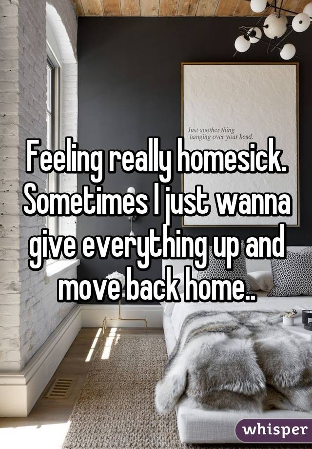 Feeling really homesick. Sometimes I just wanna give everything up and move back home..