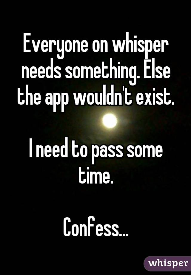 Everyone on whisper needs something. Else the app wouldn't exist.

I need to pass some time.

Confess...