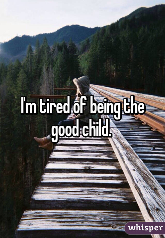 I'm tired of being the good child. 