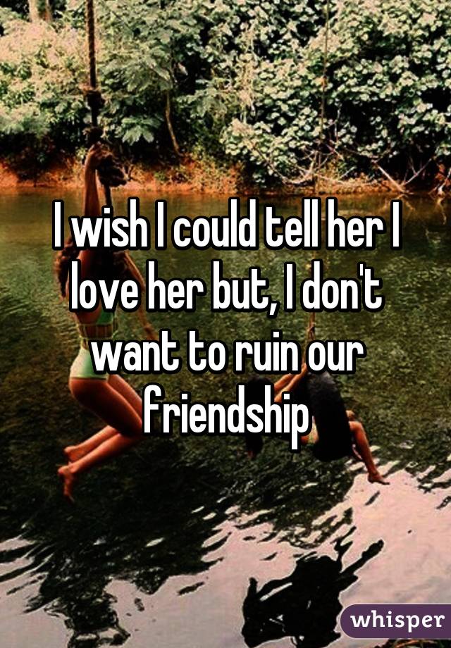 I wish I could tell her I love her but, I don't want to ruin our friendship