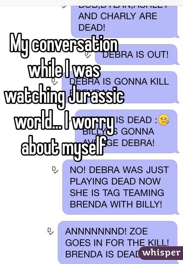 My conversation
 while I was
 watching Jurassic
 world... I worry 
about myself 