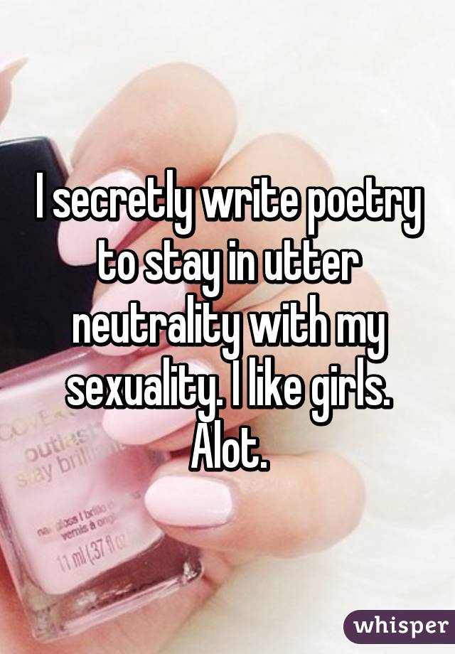 I secretly write poetry to stay in utter neutrality with my sexuality. I like girls. Alot.