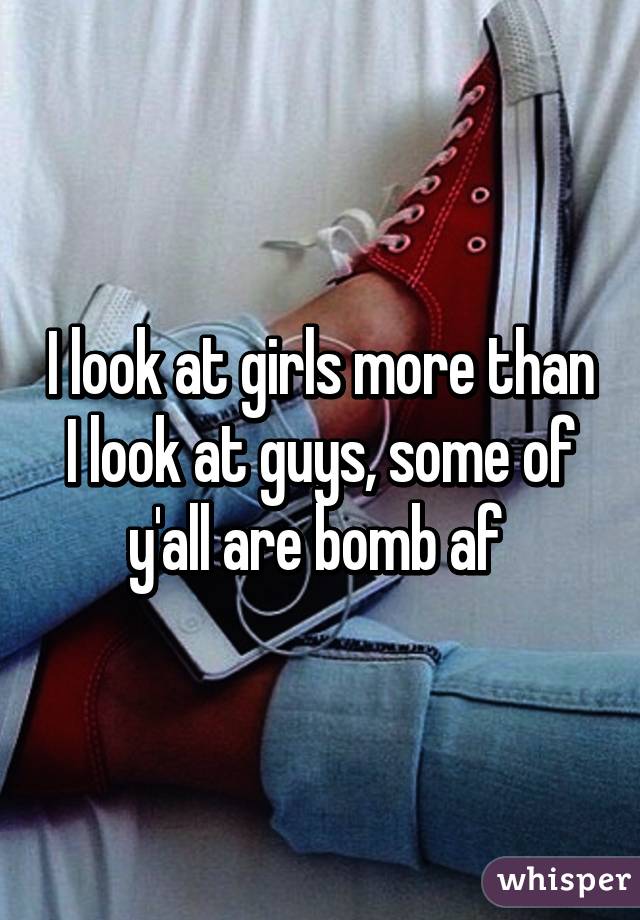 I look at girls more than I look at guys, some of y'all are bomb af 