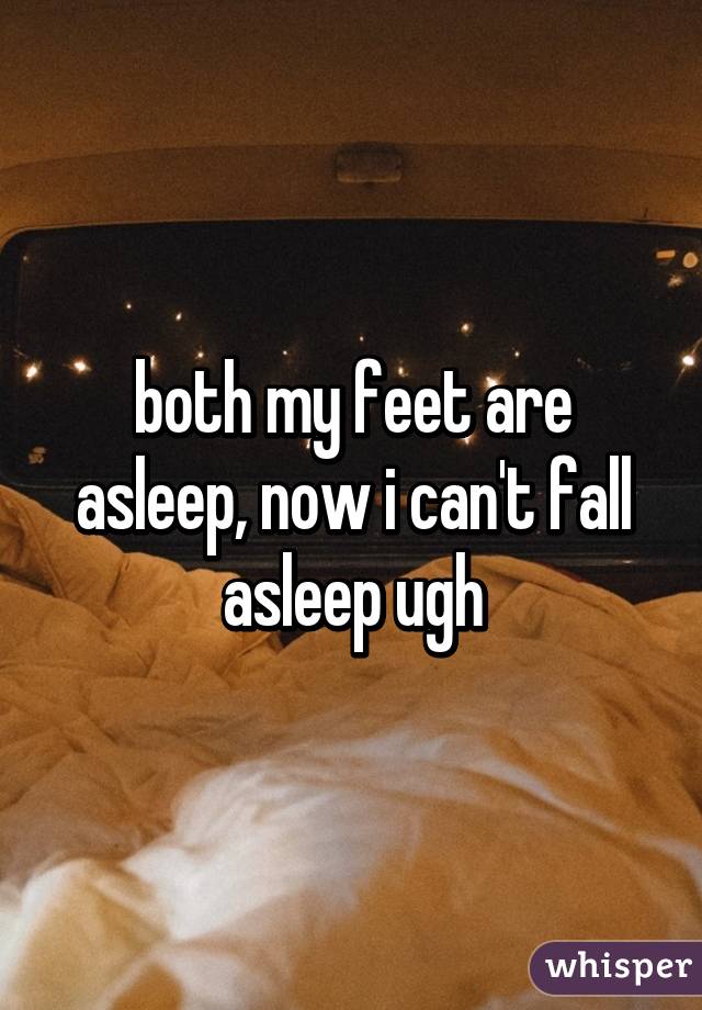 both my feet are asleep, now i can't fall asleep ugh