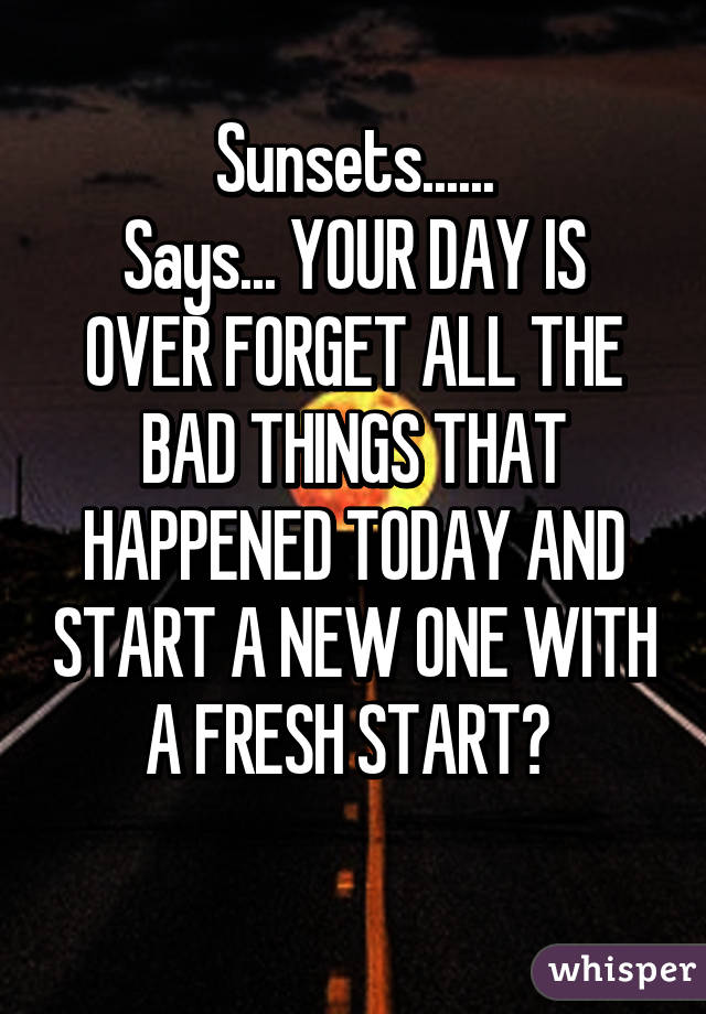 Sunsets......
Says... YOUR DAY IS OVER FORGET ALL THE BAD THINGS THAT HAPPENED TODAY AND START A NEW ONE WITH A FRESH START😆 
